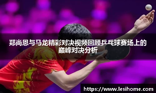 郑尚恩与马龙精彩对决视频回顾乒乓球赛场上的巅峰对决分析