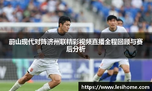 蔚山现代对阵济州联精彩视频直播全程回顾与赛后分析