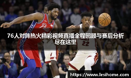 76人对阵热火精彩视频直播全程回顾与赛后分析尽在这里