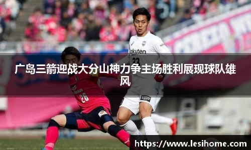 广岛三箭迎战大分山神力争主场胜利展现球队雄风