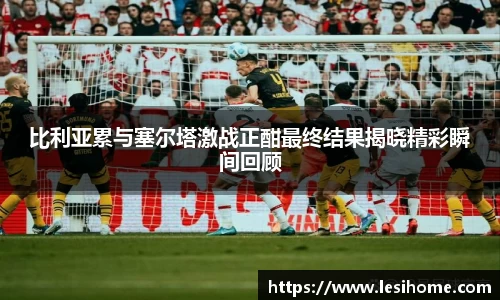 比利亚累与塞尔塔激战正酣最终结果揭晓精彩瞬间回顾