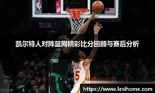 凯尔特人对阵篮网精彩比分回顾与赛后分析