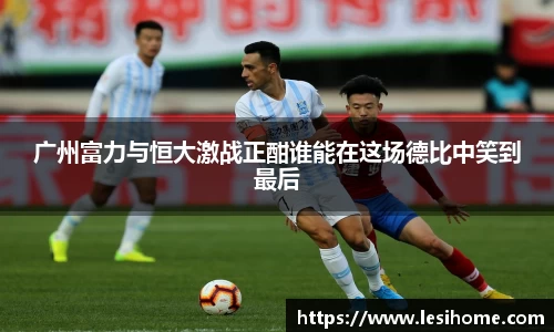广州富力与恒大激战正酣谁能在这场德比中笑到最后