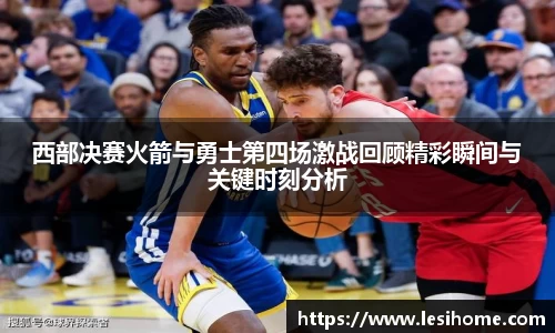 西部决赛火箭与勇士第四场激战回顾精彩瞬间与关键时刻分析