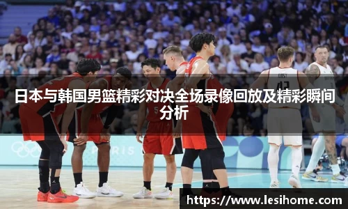 日本与韩国男篮精彩对决全场录像回放及精彩瞬间分析
