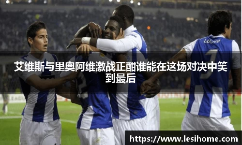 艾维斯与里奥阿维激战正酣谁能在这场对决中笑到最后