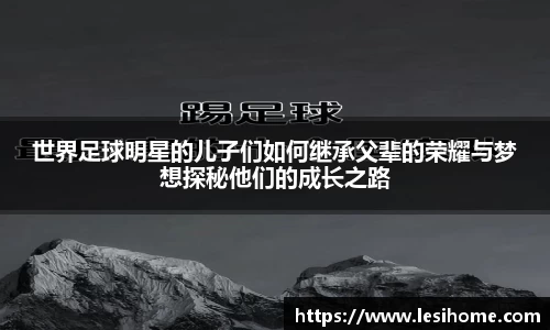世界足球明星的儿子们如何继承父辈的荣耀与梦想探秘他们的成长之路