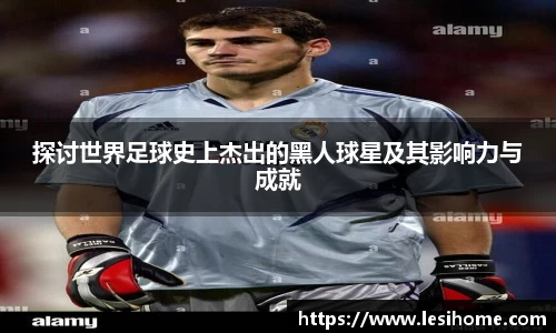 探讨世界足球史上杰出的黑人球星及其影响力与成就