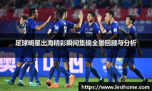 足球明星出海精彩瞬间集锦全景回顾与分析