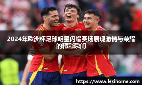 2024年欧洲杯足球明星闪耀赛场展现激情与荣耀的精彩瞬间