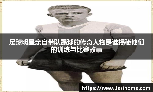 足球明星亲自带队踢球的传奇人物是谁揭秘他们的训练与比赛故事